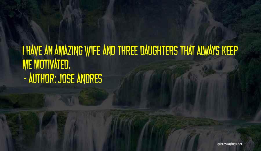Jose Andres Quotes: I Have An Amazing Wife And Three Daughters That Always Keep Me Motivated.