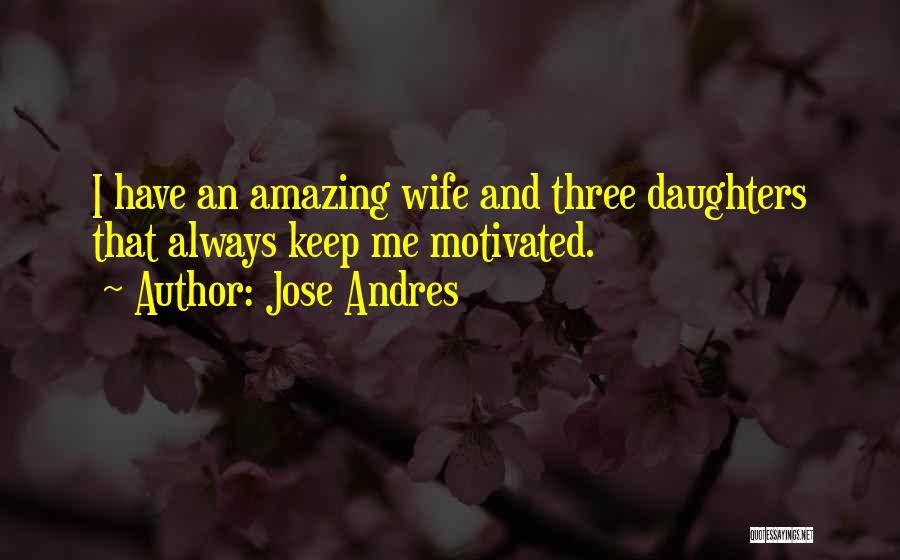 Jose Andres Quotes: I Have An Amazing Wife And Three Daughters That Always Keep Me Motivated.