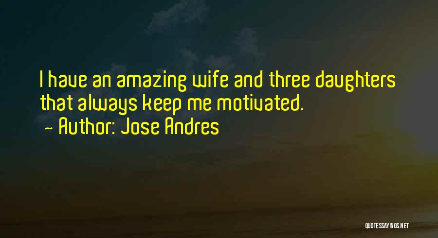 Jose Andres Quotes: I Have An Amazing Wife And Three Daughters That Always Keep Me Motivated.