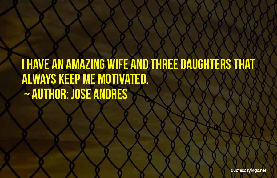 Jose Andres Quotes: I Have An Amazing Wife And Three Daughters That Always Keep Me Motivated.