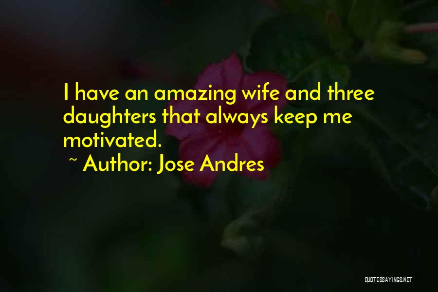 Jose Andres Quotes: I Have An Amazing Wife And Three Daughters That Always Keep Me Motivated.