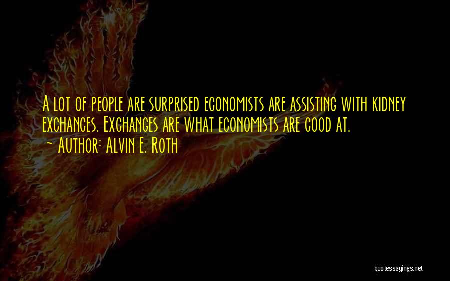Alvin E. Roth Quotes: A Lot Of People Are Surprised Economists Are Assisting With Kidney Exchanges. Exchanges Are What Economists Are Good At.