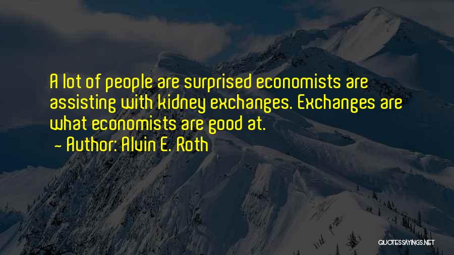 Alvin E. Roth Quotes: A Lot Of People Are Surprised Economists Are Assisting With Kidney Exchanges. Exchanges Are What Economists Are Good At.