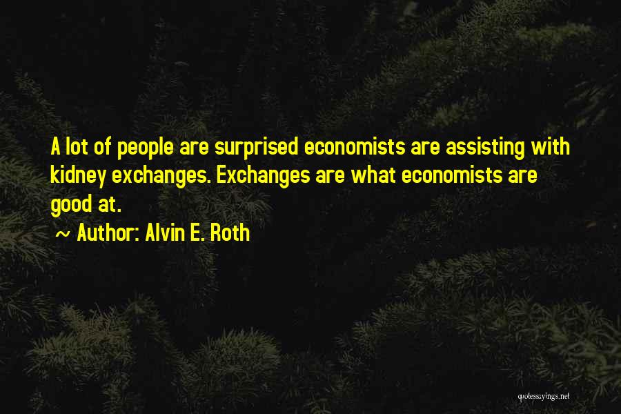 Alvin E. Roth Quotes: A Lot Of People Are Surprised Economists Are Assisting With Kidney Exchanges. Exchanges Are What Economists Are Good At.