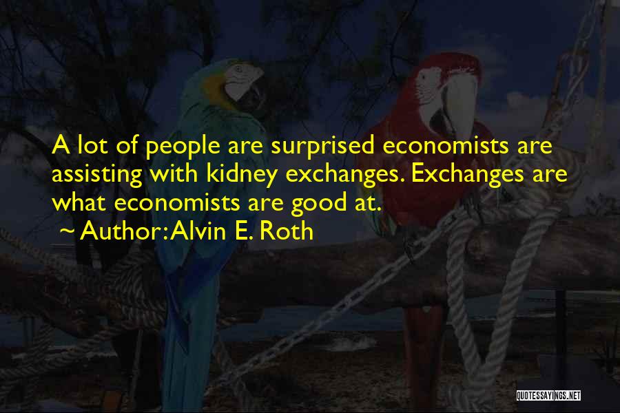 Alvin E. Roth Quotes: A Lot Of People Are Surprised Economists Are Assisting With Kidney Exchanges. Exchanges Are What Economists Are Good At.
