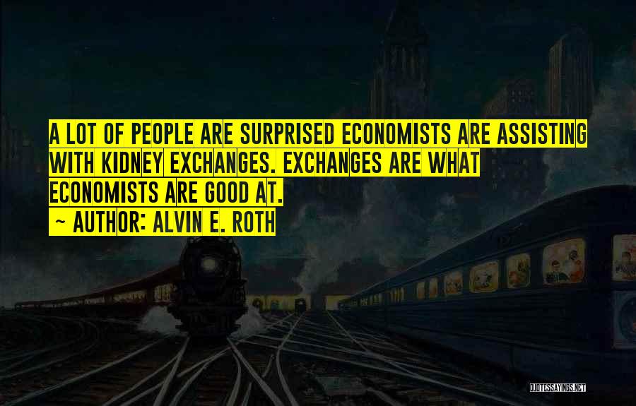 Alvin E. Roth Quotes: A Lot Of People Are Surprised Economists Are Assisting With Kidney Exchanges. Exchanges Are What Economists Are Good At.