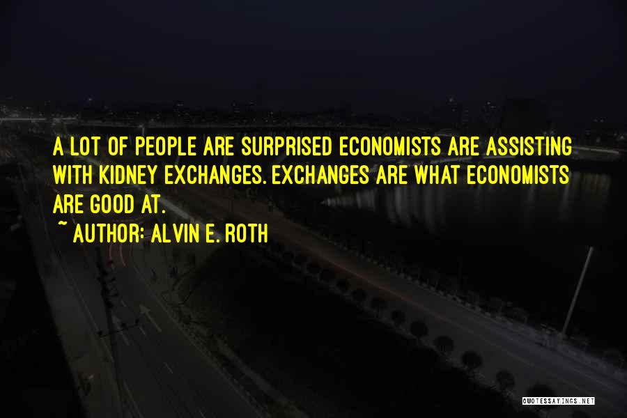Alvin E. Roth Quotes: A Lot Of People Are Surprised Economists Are Assisting With Kidney Exchanges. Exchanges Are What Economists Are Good At.