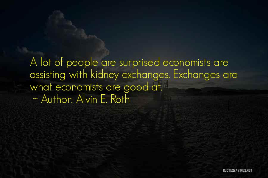 Alvin E. Roth Quotes: A Lot Of People Are Surprised Economists Are Assisting With Kidney Exchanges. Exchanges Are What Economists Are Good At.