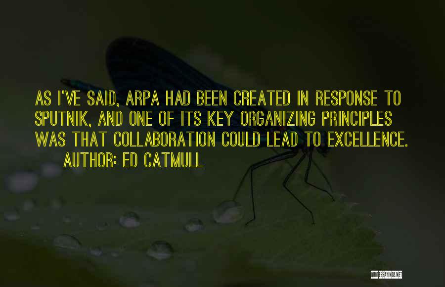 Ed Catmull Quotes: As I've Said, Arpa Had Been Created In Response To Sputnik, And One Of Its Key Organizing Principles Was That