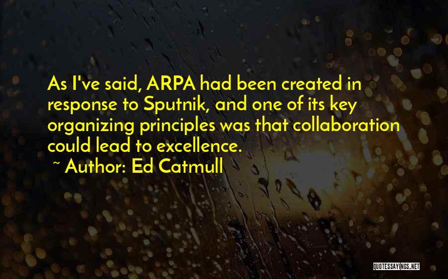 Ed Catmull Quotes: As I've Said, Arpa Had Been Created In Response To Sputnik, And One Of Its Key Organizing Principles Was That