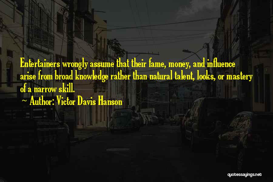 Victor Davis Hanson Quotes: Entertainers Wrongly Assume That Their Fame, Money, And Influence Arise From Broad Knowledge Rather Than Natural Talent, Looks, Or Mastery