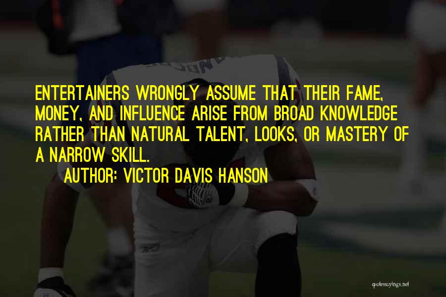 Victor Davis Hanson Quotes: Entertainers Wrongly Assume That Their Fame, Money, And Influence Arise From Broad Knowledge Rather Than Natural Talent, Looks, Or Mastery