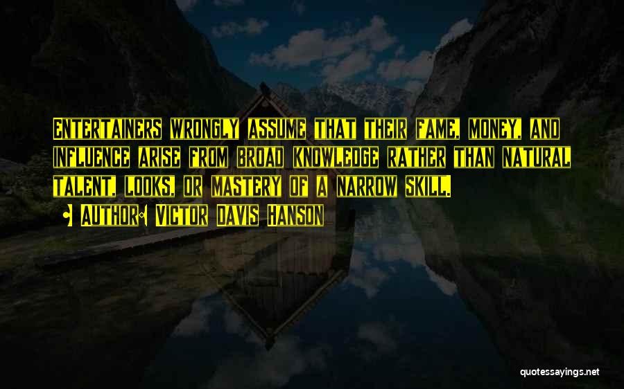 Victor Davis Hanson Quotes: Entertainers Wrongly Assume That Their Fame, Money, And Influence Arise From Broad Knowledge Rather Than Natural Talent, Looks, Or Mastery