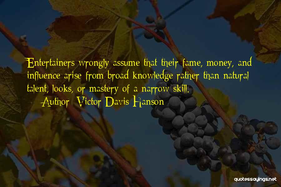 Victor Davis Hanson Quotes: Entertainers Wrongly Assume That Their Fame, Money, And Influence Arise From Broad Knowledge Rather Than Natural Talent, Looks, Or Mastery