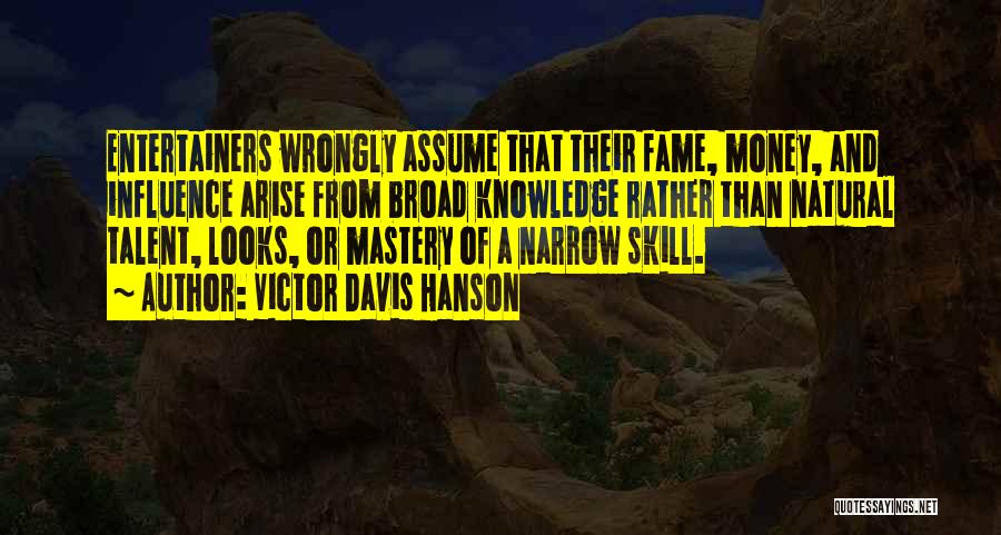 Victor Davis Hanson Quotes: Entertainers Wrongly Assume That Their Fame, Money, And Influence Arise From Broad Knowledge Rather Than Natural Talent, Looks, Or Mastery