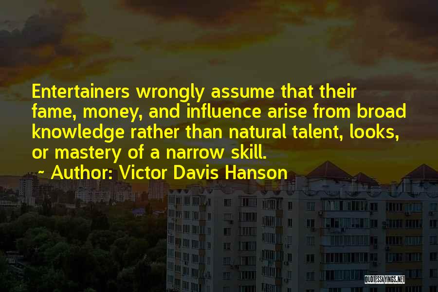 Victor Davis Hanson Quotes: Entertainers Wrongly Assume That Their Fame, Money, And Influence Arise From Broad Knowledge Rather Than Natural Talent, Looks, Or Mastery
