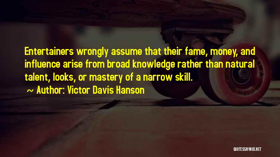 Victor Davis Hanson Quotes: Entertainers Wrongly Assume That Their Fame, Money, And Influence Arise From Broad Knowledge Rather Than Natural Talent, Looks, Or Mastery