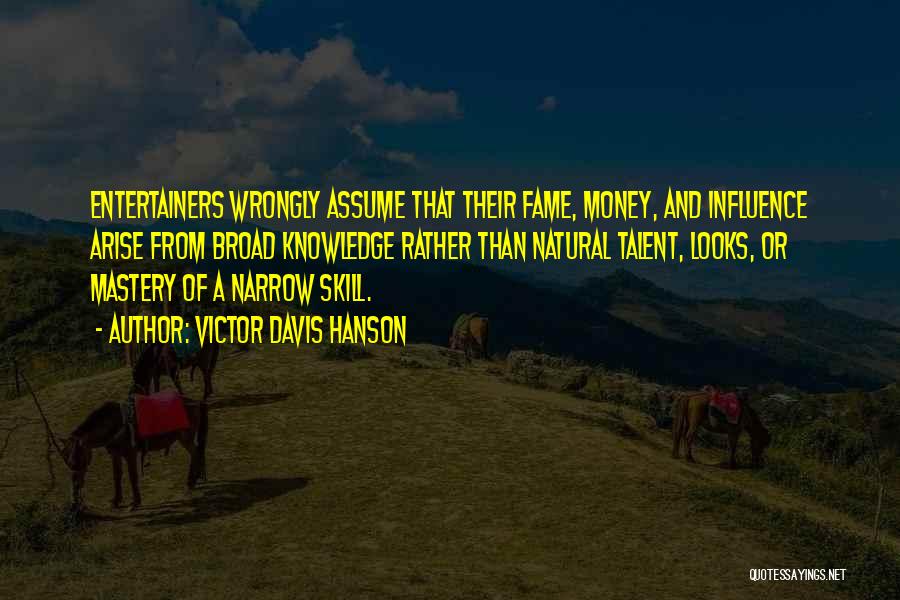 Victor Davis Hanson Quotes: Entertainers Wrongly Assume That Their Fame, Money, And Influence Arise From Broad Knowledge Rather Than Natural Talent, Looks, Or Mastery