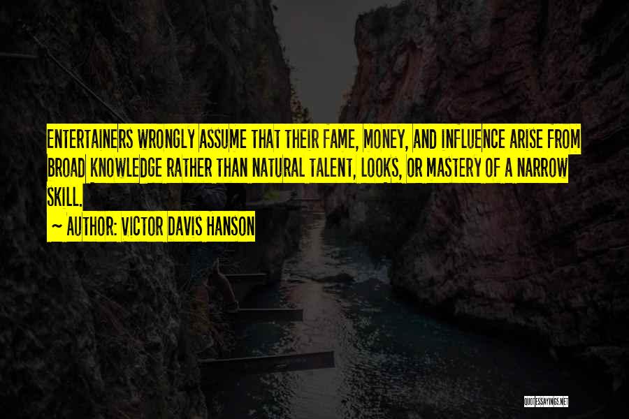 Victor Davis Hanson Quotes: Entertainers Wrongly Assume That Their Fame, Money, And Influence Arise From Broad Knowledge Rather Than Natural Talent, Looks, Or Mastery