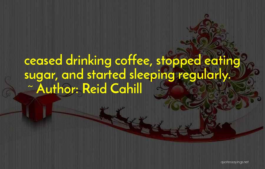 Reid Cahill Quotes: Ceased Drinking Coffee, Stopped Eating Sugar, And Started Sleeping Regularly.