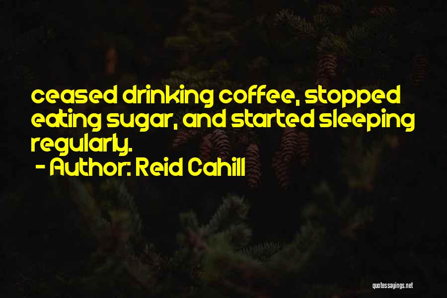 Reid Cahill Quotes: Ceased Drinking Coffee, Stopped Eating Sugar, And Started Sleeping Regularly.