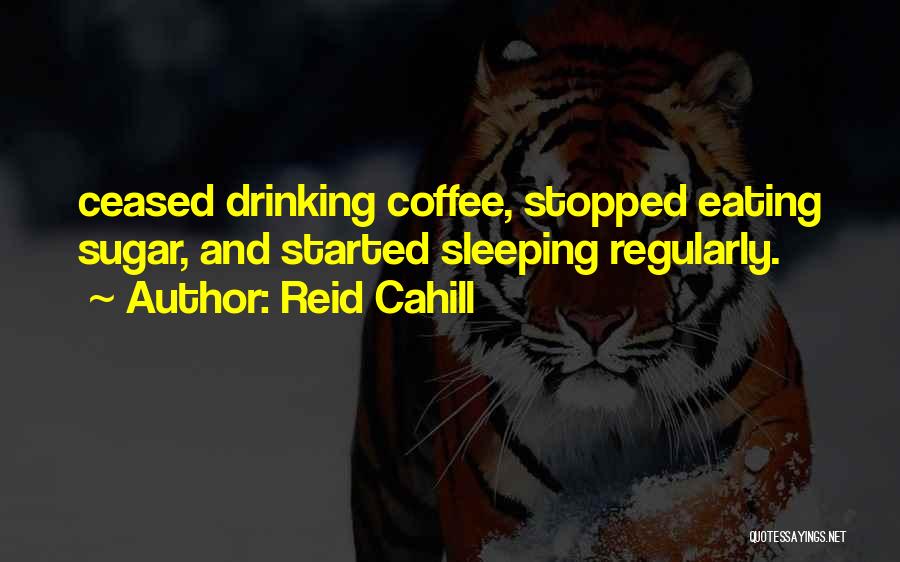 Reid Cahill Quotes: Ceased Drinking Coffee, Stopped Eating Sugar, And Started Sleeping Regularly.