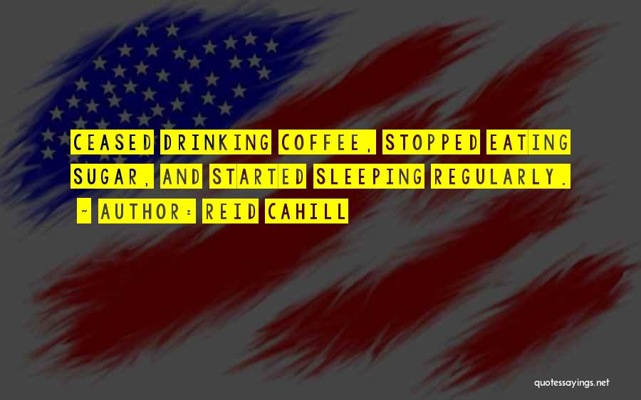 Reid Cahill Quotes: Ceased Drinking Coffee, Stopped Eating Sugar, And Started Sleeping Regularly.