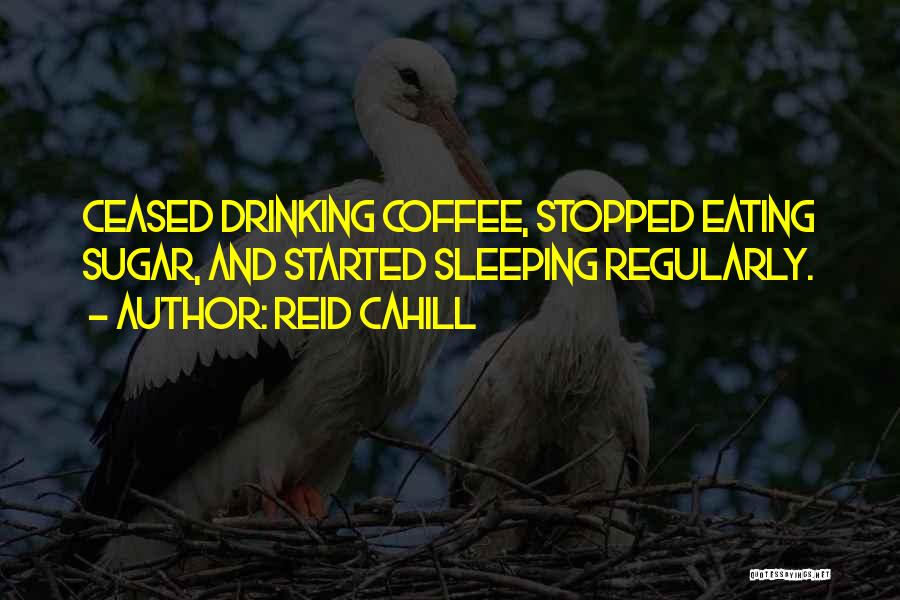 Reid Cahill Quotes: Ceased Drinking Coffee, Stopped Eating Sugar, And Started Sleeping Regularly.