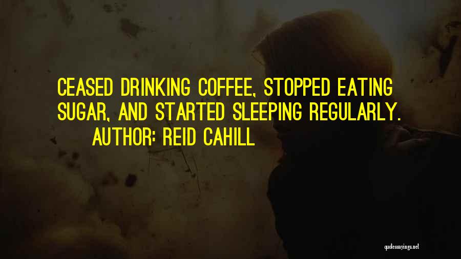 Reid Cahill Quotes: Ceased Drinking Coffee, Stopped Eating Sugar, And Started Sleeping Regularly.