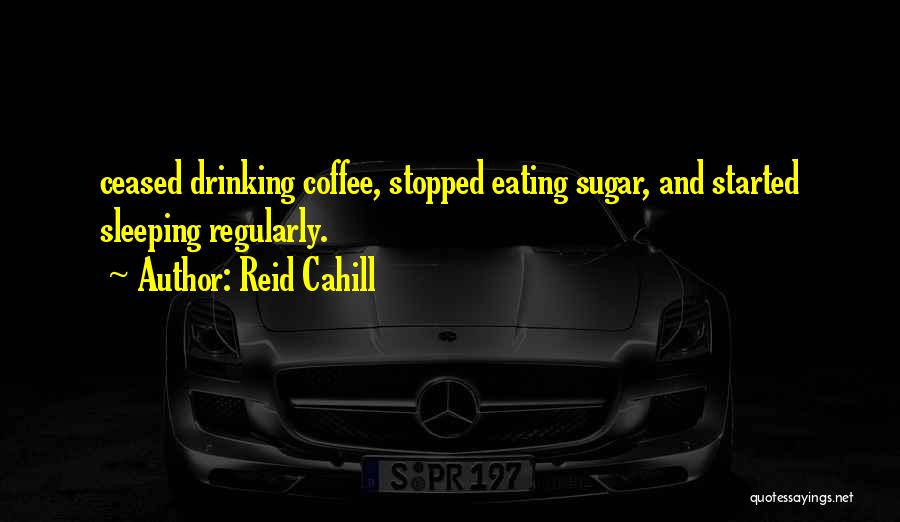 Reid Cahill Quotes: Ceased Drinking Coffee, Stopped Eating Sugar, And Started Sleeping Regularly.