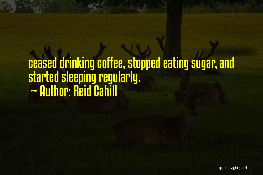 Reid Cahill Quotes: Ceased Drinking Coffee, Stopped Eating Sugar, And Started Sleeping Regularly.