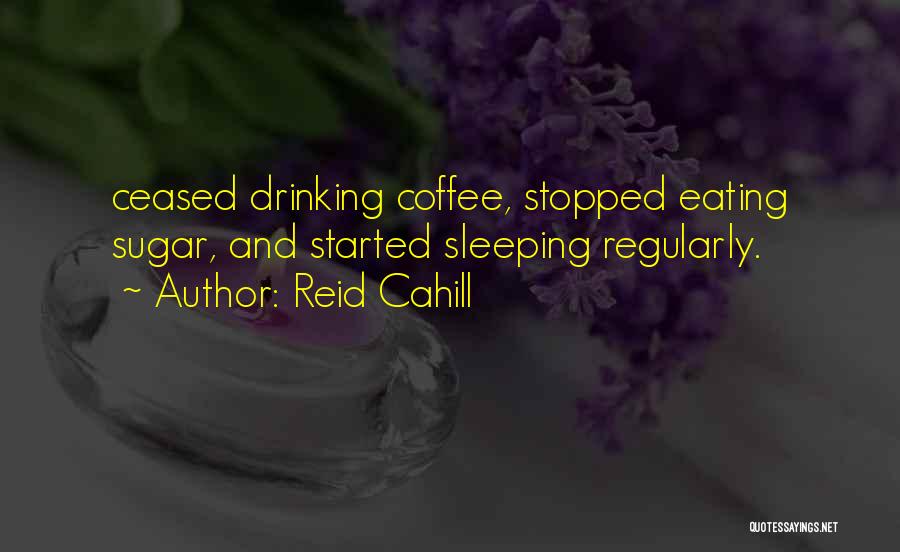 Reid Cahill Quotes: Ceased Drinking Coffee, Stopped Eating Sugar, And Started Sleeping Regularly.