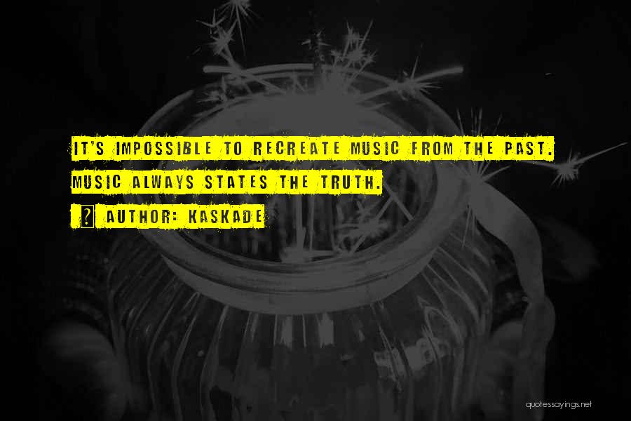 Kaskade Quotes: It's Impossible To Recreate Music From The Past. Music Always States The Truth.