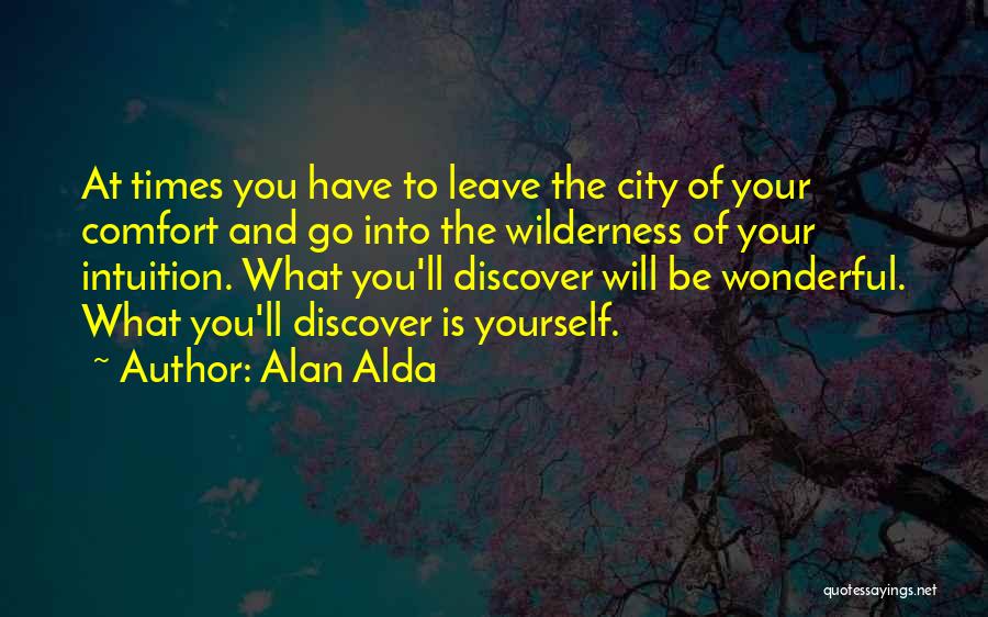 Alan Alda Quotes: At Times You Have To Leave The City Of Your Comfort And Go Into The Wilderness Of Your Intuition. What
