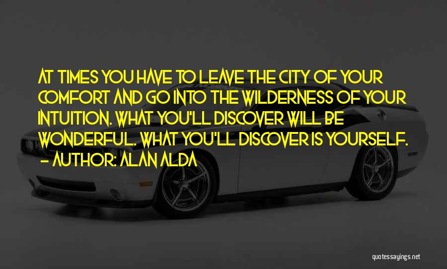 Alan Alda Quotes: At Times You Have To Leave The City Of Your Comfort And Go Into The Wilderness Of Your Intuition. What
