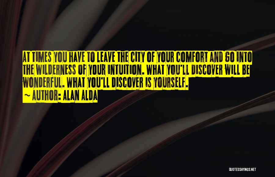Alan Alda Quotes: At Times You Have To Leave The City Of Your Comfort And Go Into The Wilderness Of Your Intuition. What