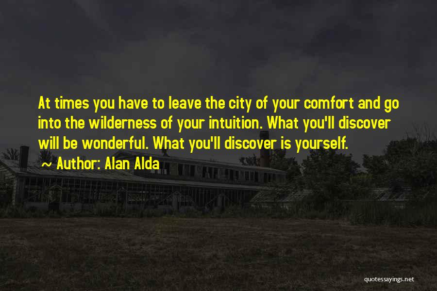 Alan Alda Quotes: At Times You Have To Leave The City Of Your Comfort And Go Into The Wilderness Of Your Intuition. What