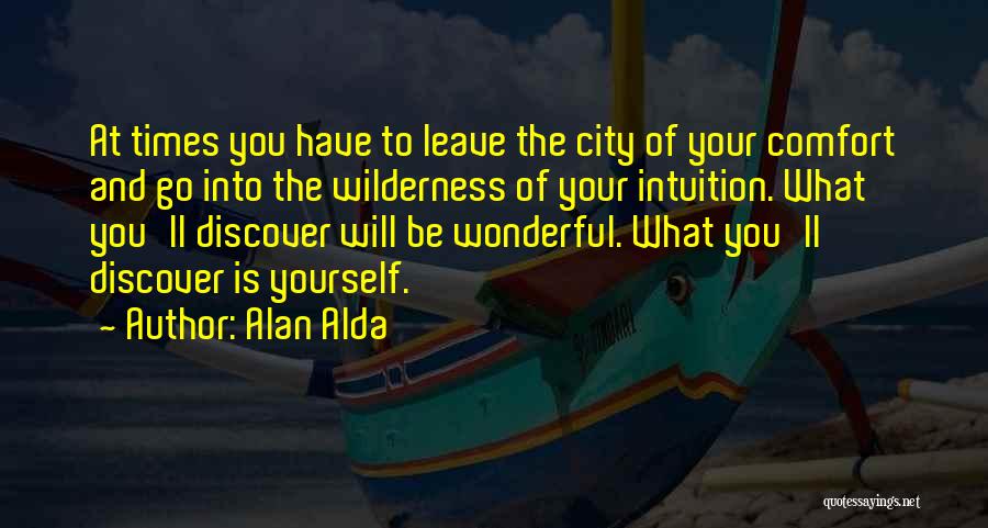 Alan Alda Quotes: At Times You Have To Leave The City Of Your Comfort And Go Into The Wilderness Of Your Intuition. What