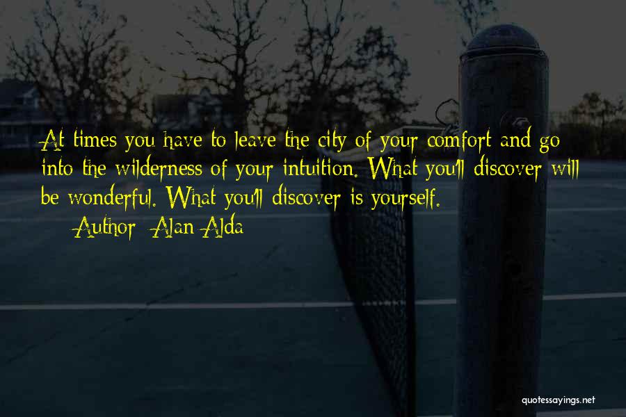 Alan Alda Quotes: At Times You Have To Leave The City Of Your Comfort And Go Into The Wilderness Of Your Intuition. What