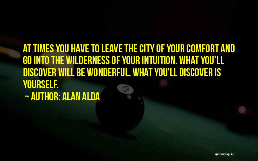 Alan Alda Quotes: At Times You Have To Leave The City Of Your Comfort And Go Into The Wilderness Of Your Intuition. What