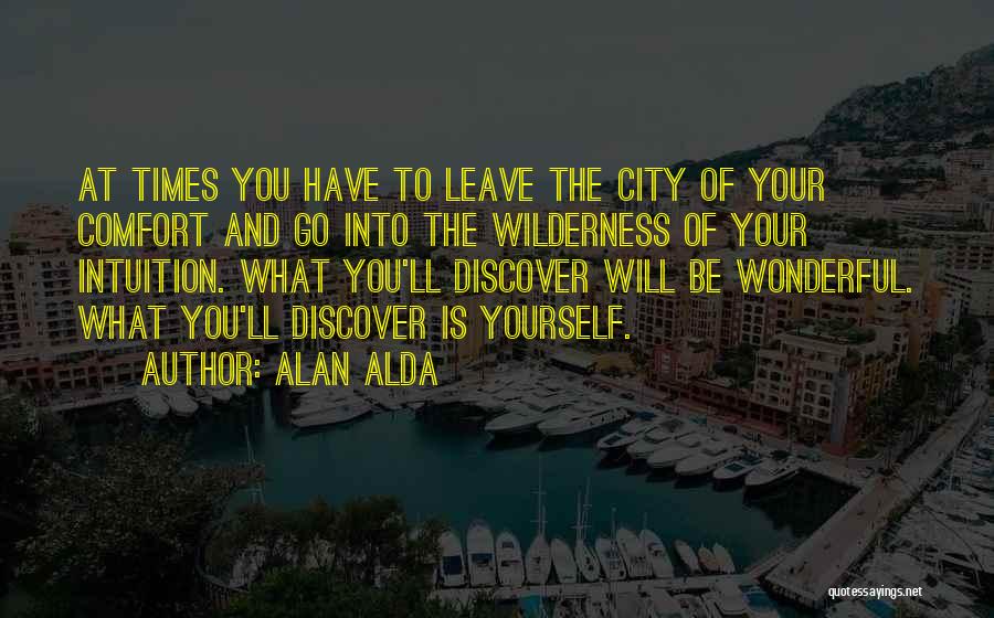 Alan Alda Quotes: At Times You Have To Leave The City Of Your Comfort And Go Into The Wilderness Of Your Intuition. What