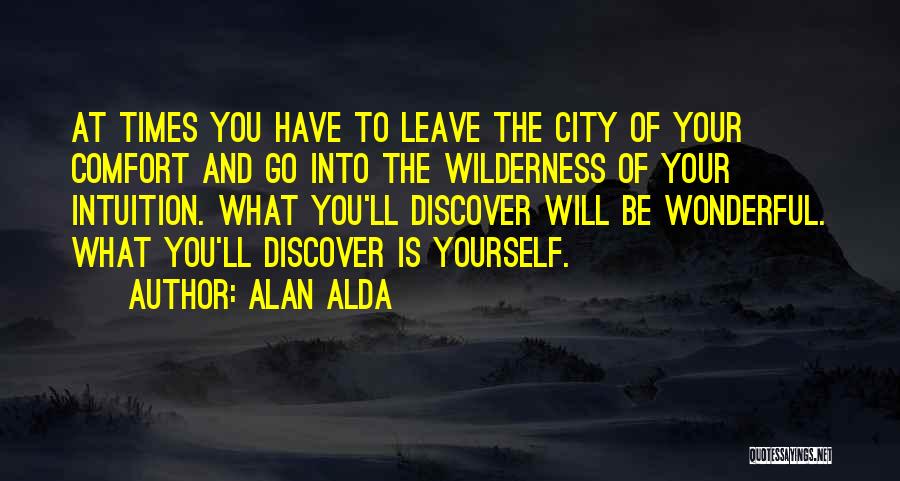 Alan Alda Quotes: At Times You Have To Leave The City Of Your Comfort And Go Into The Wilderness Of Your Intuition. What