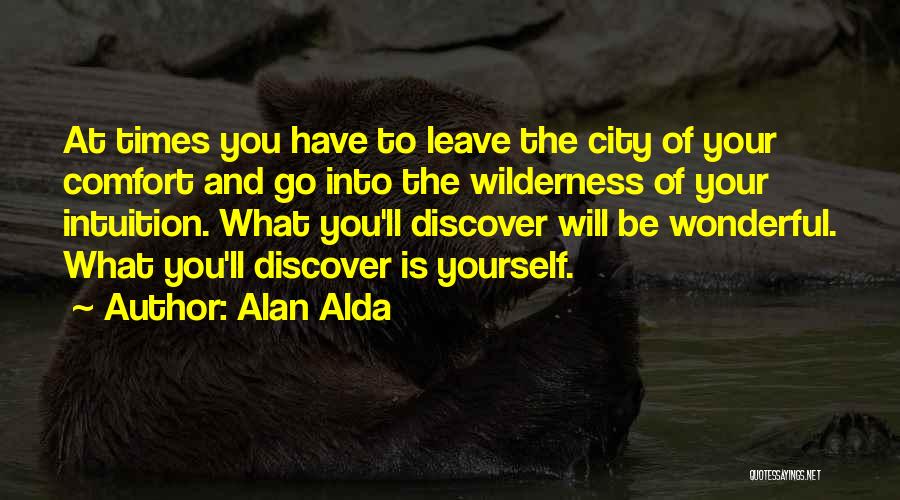 Alan Alda Quotes: At Times You Have To Leave The City Of Your Comfort And Go Into The Wilderness Of Your Intuition. What