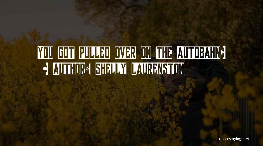 Shelly Laurenston Quotes: You Got Pulled Over On The Autobahn?