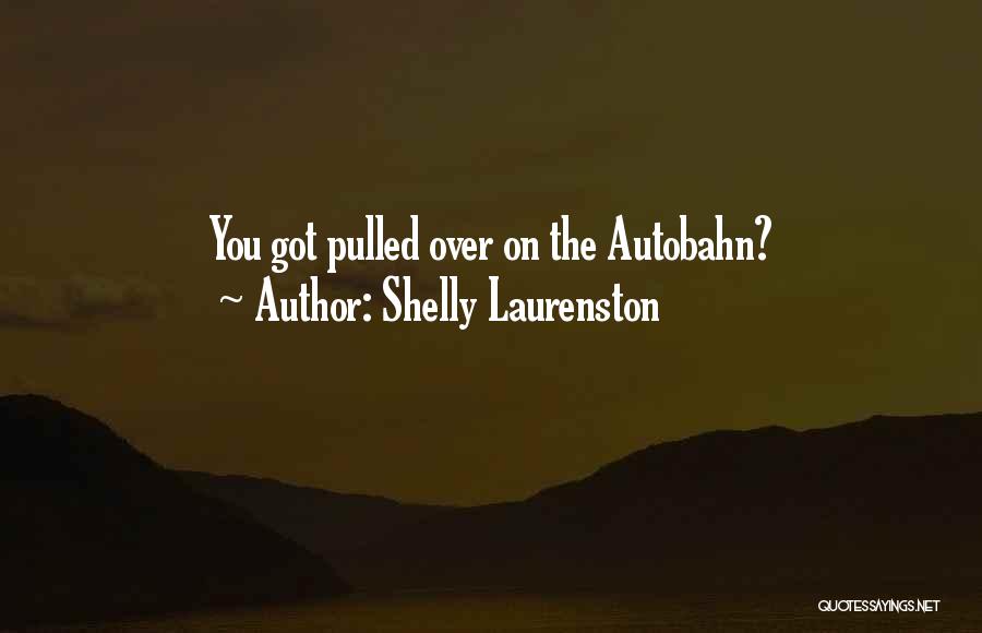 Shelly Laurenston Quotes: You Got Pulled Over On The Autobahn?