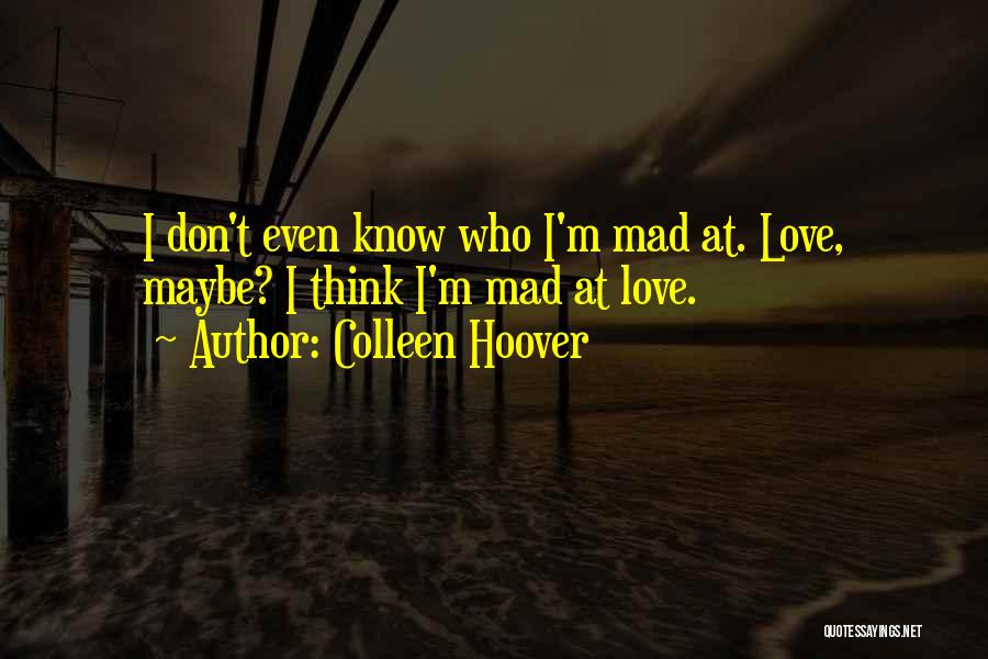Colleen Hoover Quotes: I Don't Even Know Who I'm Mad At. Love, Maybe? I Think I'm Mad At Love.