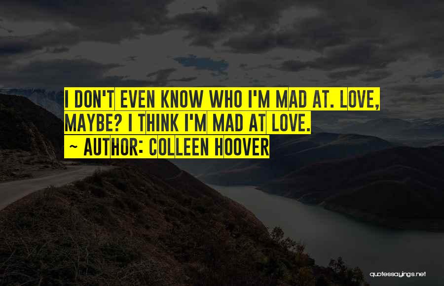 Colleen Hoover Quotes: I Don't Even Know Who I'm Mad At. Love, Maybe? I Think I'm Mad At Love.
