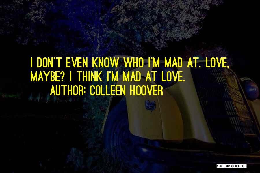 Colleen Hoover Quotes: I Don't Even Know Who I'm Mad At. Love, Maybe? I Think I'm Mad At Love.