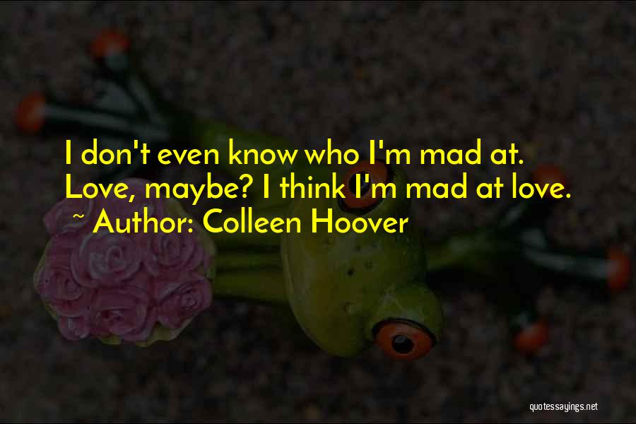 Colleen Hoover Quotes: I Don't Even Know Who I'm Mad At. Love, Maybe? I Think I'm Mad At Love.
