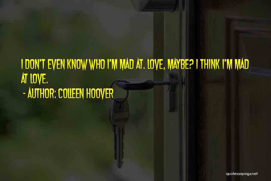Colleen Hoover Quotes: I Don't Even Know Who I'm Mad At. Love, Maybe? I Think I'm Mad At Love.